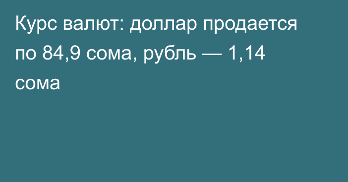 Курс валют: доллар продается по 84,9 сома, рубль — 1,14 сома