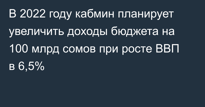 В 2022 году кабмин планирует увеличить доходы бюджета на 100 млрд сомов при росте ВВП в 6,5%