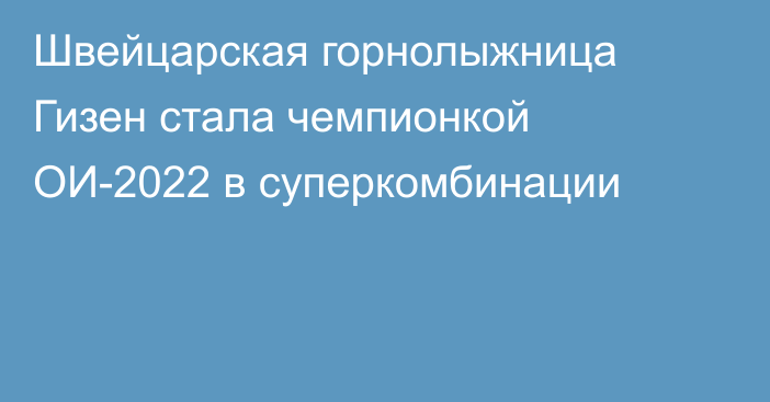 Швейцарская горнолыжница Гизен стала чемпионкой ОИ-2022 в суперкомбинации