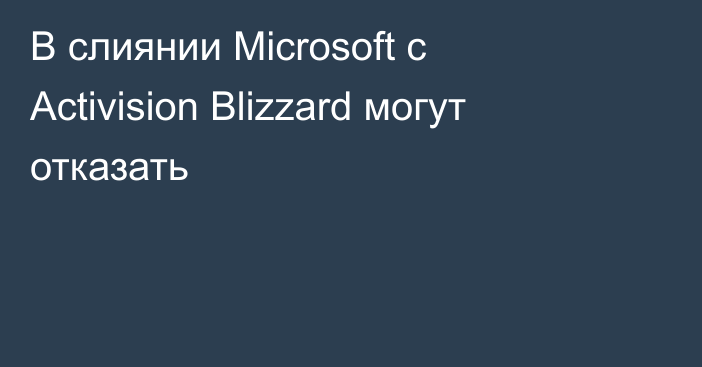 В слиянии Microsoft с Activision Blizzard могут отказать