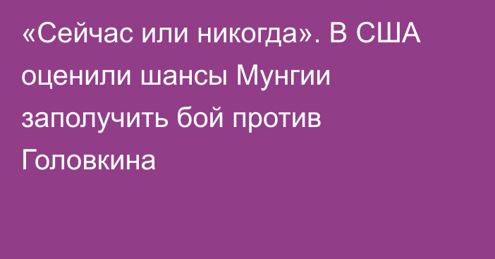 «Cейчас или никогда». В США оценили шансы Мунгии заполучить бой против Головкина