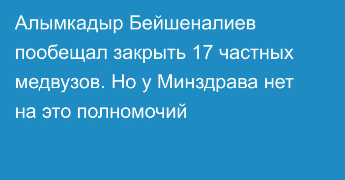 Алымкадыр Бейшеналиев пообещал закрыть 17 частных медвузов. Но у Минздрава нет на это полномочий