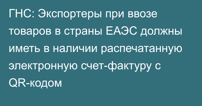 ГНС: Экспортеры при ввозе товаров в страны ЕАЭС должны иметь в наличии распечатанную электронную счет-фактуру с QR-кодом