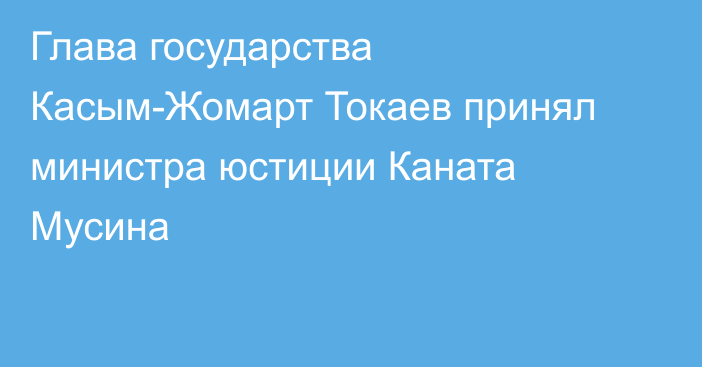 Глава государства Касым-Жомарт Токаев принял министра юстиции Каната Мусина