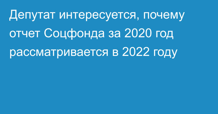 Депутат интересуется, почему отчет Соцфонда за 2020 год рассматривается в 2022 году