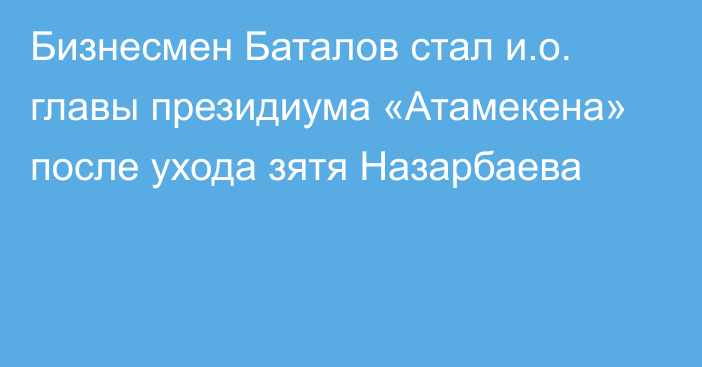 Бизнесмен Баталов стал и.о. главы президиума «Атамекена» после ухода зятя Назарбаева