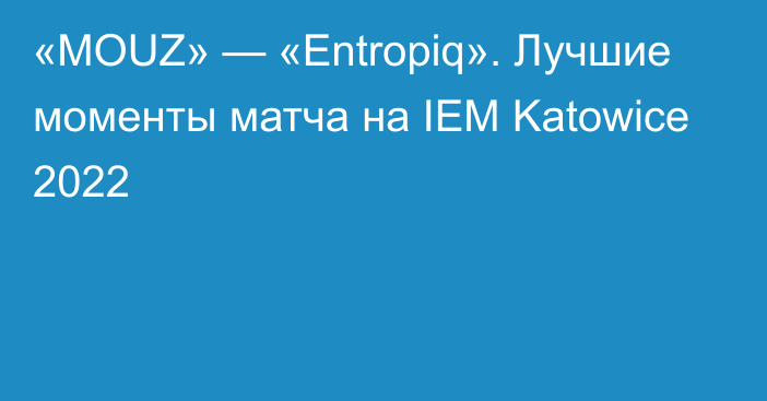 «MOUZ» — «Entropiq». Лучшие моменты матча на IEM Katowice 2022