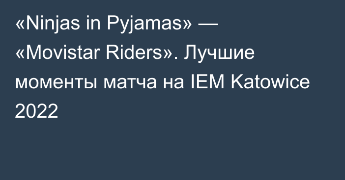 «Ninjas in Pyjamas» — «Movistar Riders». Лучшие моменты матча на IEM Katowice 2022