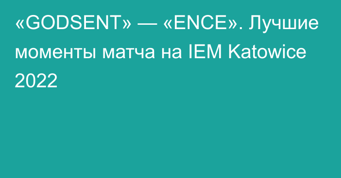 «GODSENT» — «ENCE». Лучшие моменты матча на IEM Katowice 2022