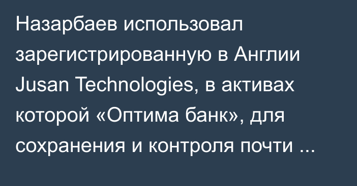 Назарбаев использовал зарегистрированную в Англии Jusan Technologies, в активах которой «Оптима банк», для сохранения и контроля почти $8 млрд, - Daily Telegraph