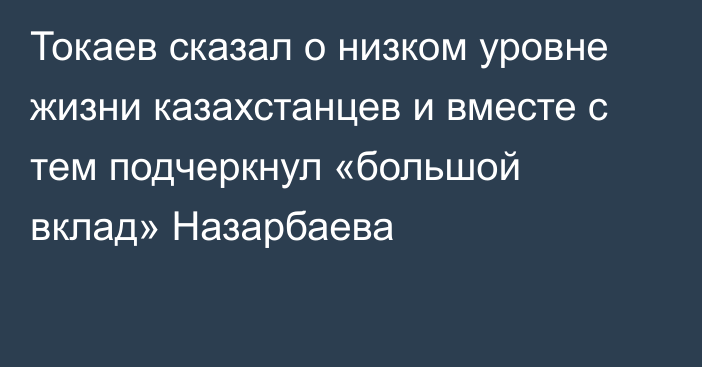 Токаев сказал о низком уровне жизни казахстанцев и вместе с тем подчеркнул «большой вклад» Назарбаева