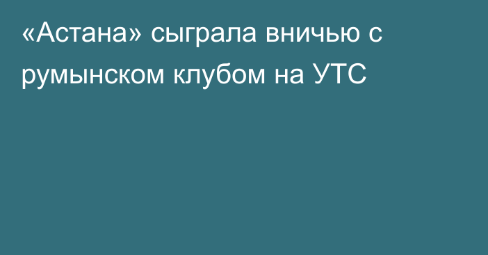 «Астана» сыграла вничью с румынском клубом на УТС