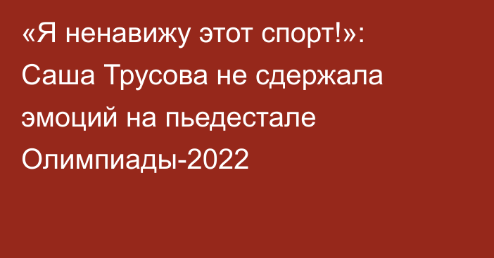 «Я ненавижу этот спорт!»: Саша Трусова не сдержала эмоций на пьедестале Олимпиады-2022