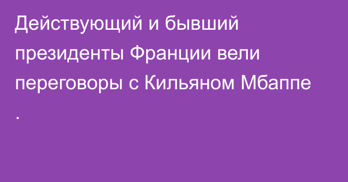 Действующий и бывший президенты Франции вели переговоры с Кильяном Мбаппе .