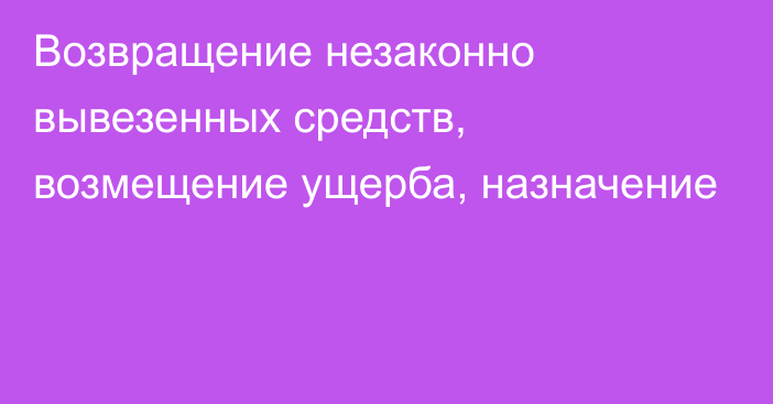 Возвращение незаконно вывезенных средств, возмещение ущерба, назначение