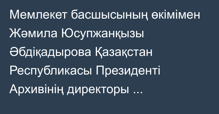 Мемлекет басшысының өкімімен Жәмила Юсупжанқызы Әбдіқадырова Қазақстан Республикасы Президенті Архивінің директоры лауазымынан босатылды