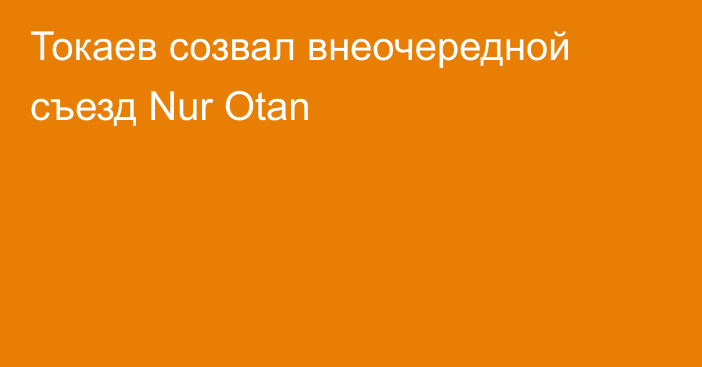 Токаев созвал внеочередной съезд Nur Otan