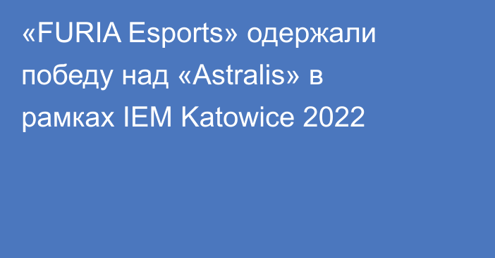 «FURIA Esports» одержали победу над «Astralis» в рамках IEM Katowice 2022