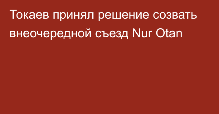 Токаев принял решение созвать внеочередной съезд Nur Otan
