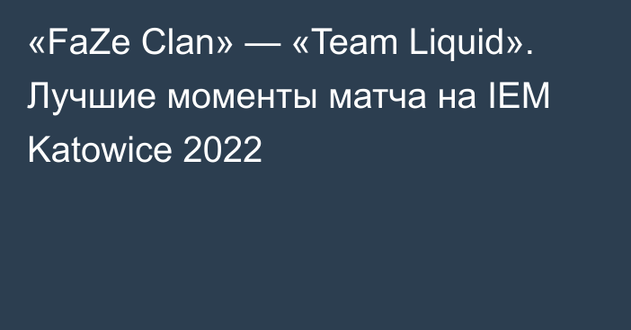 «FaZe Clan» — «Team Liquid». Лучшие моменты матча на IEM Katowice 2022