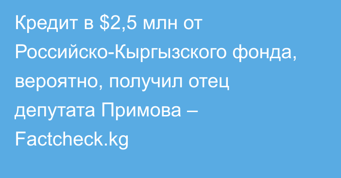 Кредит в $2,5 млн от Российско-Кыргызского фонда, вероятно, получил отец депутата Примова – Factcheсk.kg