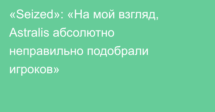 «Seized»: «На мой взгляд, Astralis абсолютно неправильно подобрали игроков»