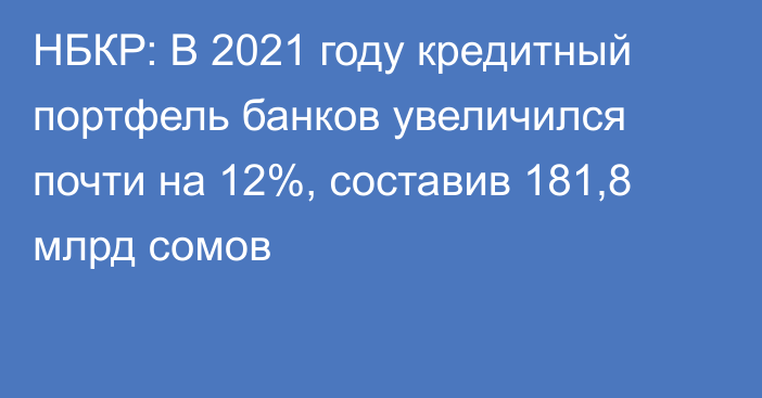 НБКР: В 2021 году кредитный портфель банков увеличился почти на 12%, составив 181,8 млрд сомов