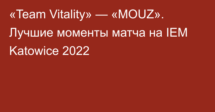 «Team Vitality» — «MOUZ». Лучшие моменты матча на IEM Katowice 2022
