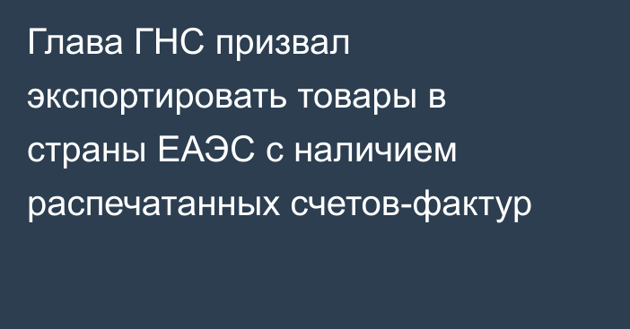 Глава ГНС призвал экспортировать товары в страны ЕАЭС с наличием распечатанных счетов-фактур