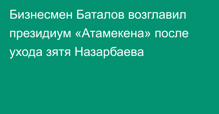 Бизнесмен Баталов возглавил президиум «Атамекена» после ухода зятя Назарбаева
