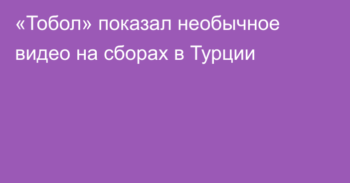 «Тобол» показал необычное видео на сборах в Турции