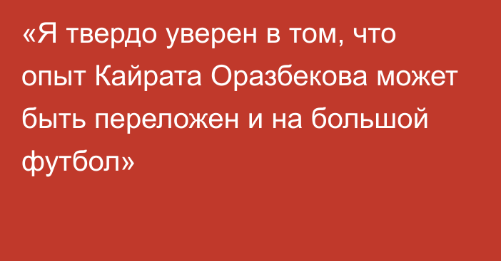 «Я твердо уверен в том, что опыт Кайрата Оразбекова может быть переложен и на большой футбол»