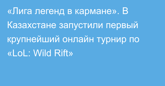«Лига легенд в кармане». В Казахстане запустили первый крупнейший онлайн турнир по «LoL: Wild Rift»