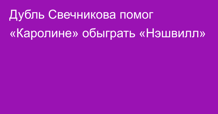 Дубль Свечникова помог «Каролине» обыграть «Нэшвилл»