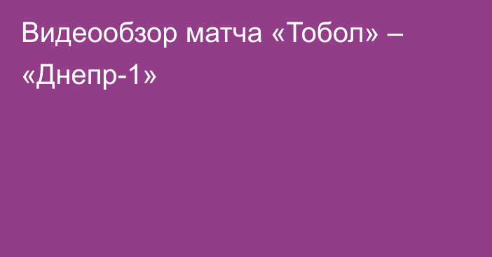 Видеообзор матча «Тобол» – «Днепр-1»