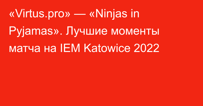 «Virtus.pro» — «Ninjas in Pyjamas». Лучшие моменты матча на IEM Katowice 2022