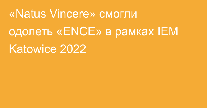 «Natus Vincere» смогли одолеть «ENCE» в рамках IEM Katowice 2022