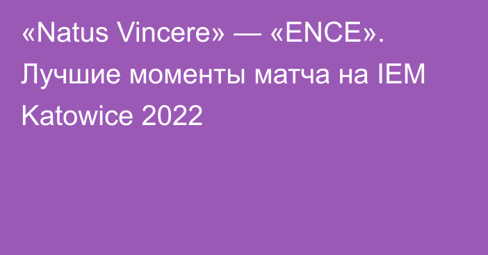 «Natus Vincere» — «ENCE». Лучшие моменты матча на IEM Katowice 2022