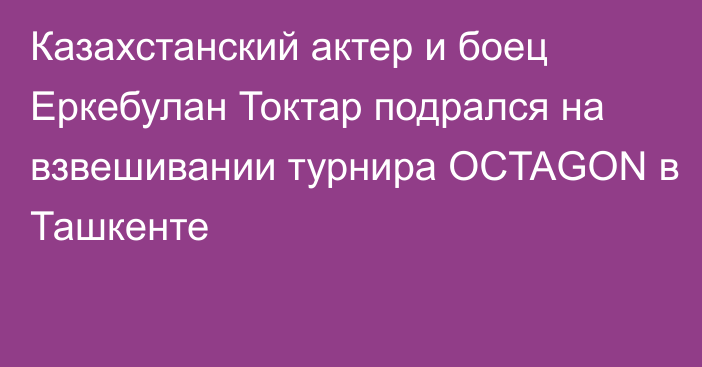 Казахстанский актер и боец Еркебулан Токтар подрался на взвешивании турнира OCTAGON в Ташкенте