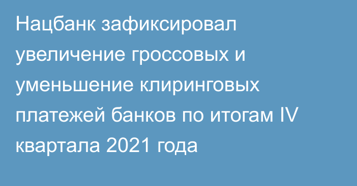 Нацбанк зафиксировал увеличение гроссовых и уменьшение клиринговых платежей банков по итогам IV квартала 2021 года