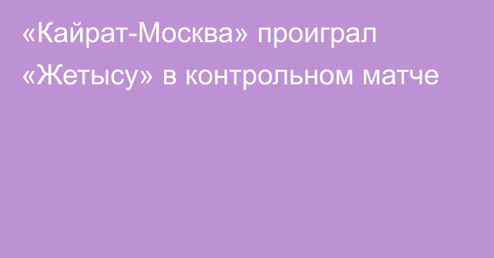 «Кайрат-Москва» проиграл «Жетысу» в контрольном матче