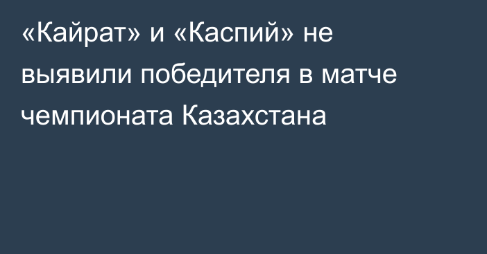 «Кайрат» и «Каспий» не выявили победителя в матче чемпионата Казахстана