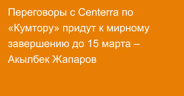 Переговоры с Centerra по «Кумтору» придут к мирному завершению до 15 марта – Акылбек Жапаров