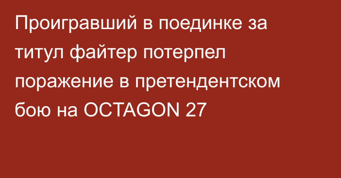 Проигравший в поединке за титул файтер потерпел поражение в претендентском бою на OCTAGON 27