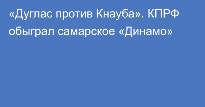 «Дуглас против Кнауба». КПРФ обыграл самарское «Динамо»