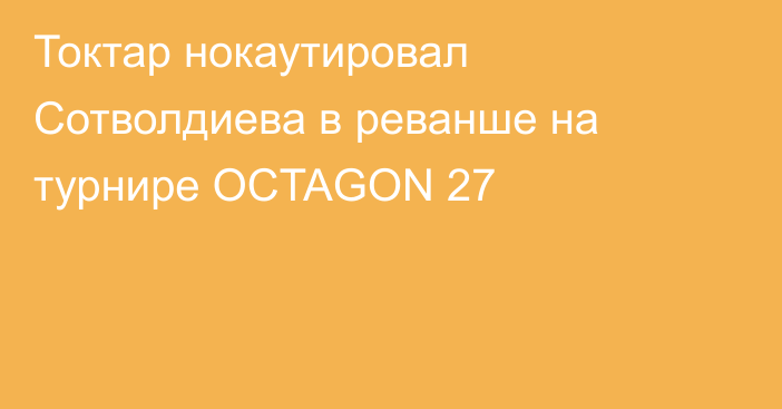 Токтар нокаутировал Сотволдиева в реванше на турнире OCTAGON 27