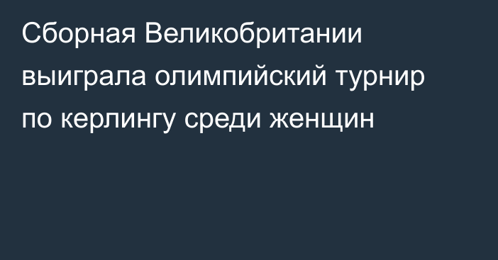 Сборная Великобритании выиграла олимпийский турнир по керлингу среди женщин