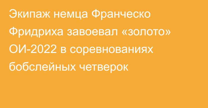 Экипаж немца Франческо Фридриха завоевал «золото» ОИ-2022 в соревнованиях бобслейных четверок