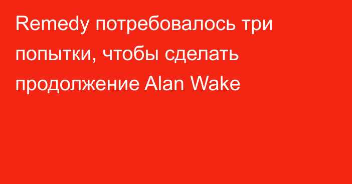 Remedy потребовалось три попытки, чтобы сделать продолжение Alan Wake