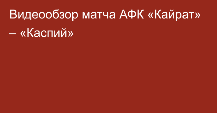 Видеообзор матча АФК «Кайрат» – «Каспий»